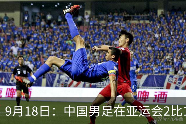 9月18日：中国男足在亚运会2比1逆转朝鲜！朝鲜队输给了两个来自中超的“老骨头”